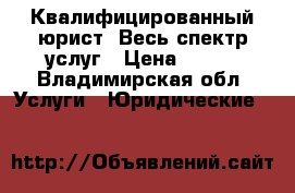 Квалифицированный юрист. Весь спектр услуг › Цена ­ 500 - Владимирская обл. Услуги » Юридические   